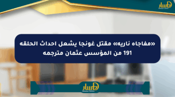 «مفاجأة نارية» مقتل غونجا يشعل أحداث الحلقة 191 من المؤسس عثمان مترجمة